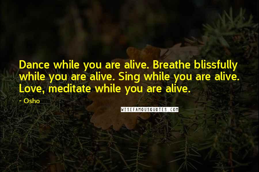 Osho Quotes: Dance while you are alive. Breathe blissfully while you are alive. Sing while you are alive. Love, meditate while you are alive.