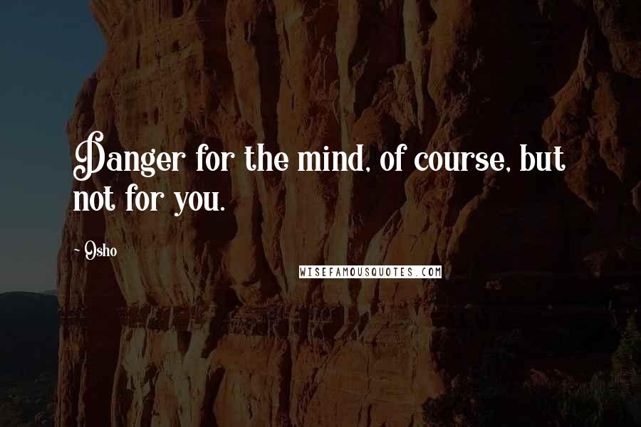 Osho Quotes: Danger for the mind, of course, but not for you.