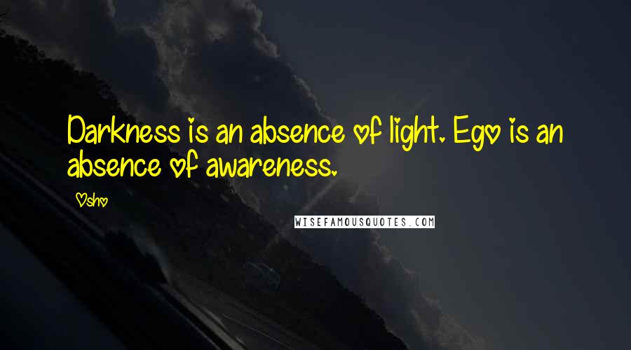 Osho Quotes: Darkness is an absence of light. Ego is an absence of awareness.