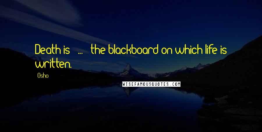 Osho Quotes: Death is [ ... ] the blackboard on which life is written.