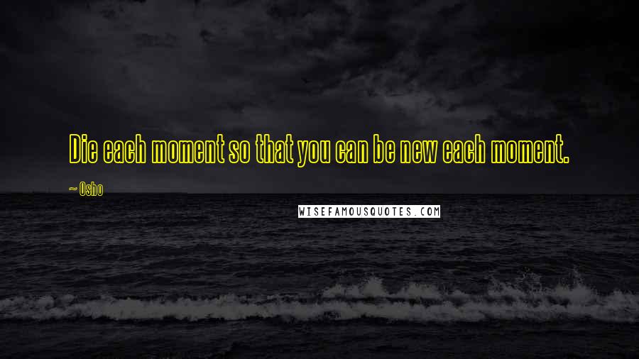 Osho Quotes: Die each moment so that you can be new each moment.