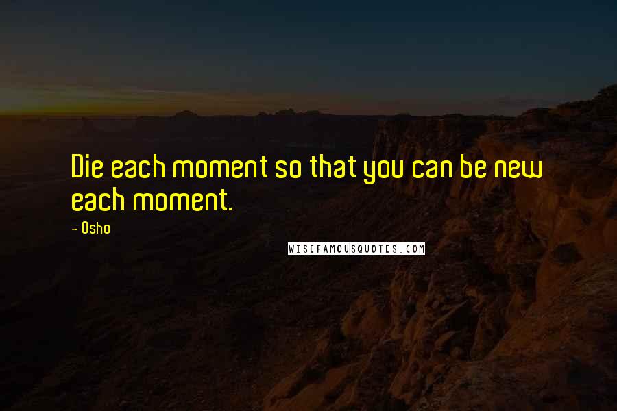 Osho Quotes: Die each moment so that you can be new each moment.