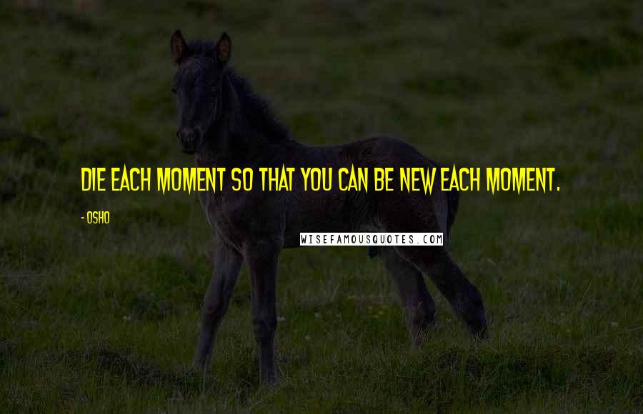 Osho Quotes: Die each moment so that you can be new each moment.