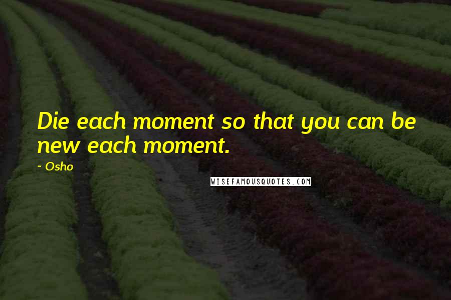 Osho Quotes: Die each moment so that you can be new each moment.