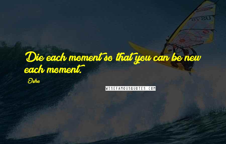 Osho Quotes: Die each moment so that you can be new each moment.