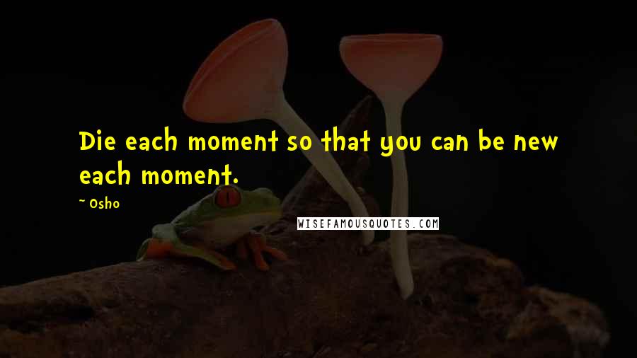 Osho Quotes: Die each moment so that you can be new each moment.