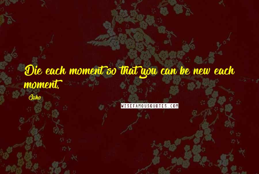 Osho Quotes: Die each moment so that you can be new each moment.