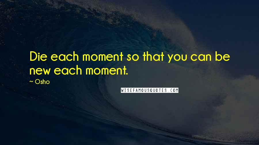 Osho Quotes: Die each moment so that you can be new each moment.