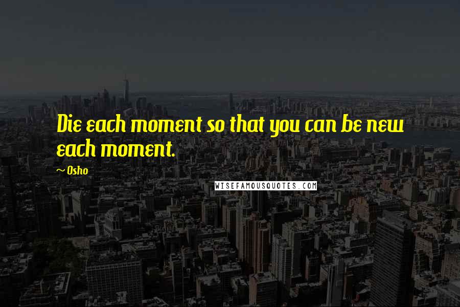 Osho Quotes: Die each moment so that you can be new each moment.