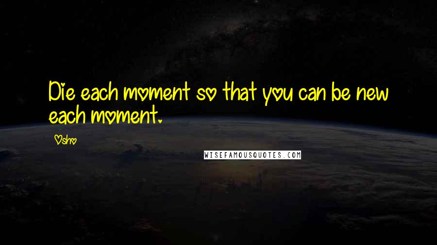 Osho Quotes: Die each moment so that you can be new each moment.