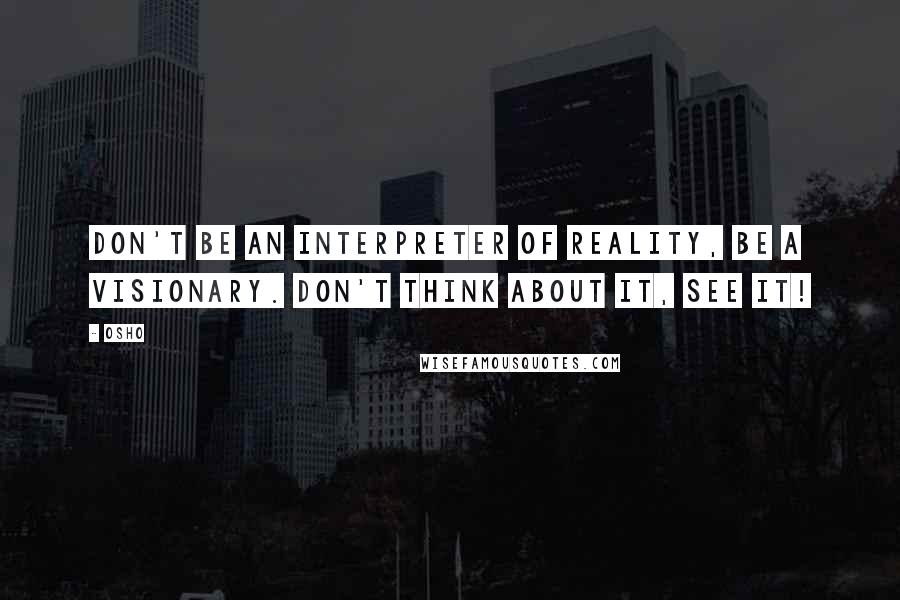 Osho Quotes: Don't be an interpreter of reality, be a visionary. Don't think about it, see it!