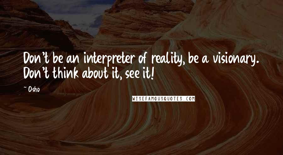 Osho Quotes: Don't be an interpreter of reality, be a visionary. Don't think about it, see it!