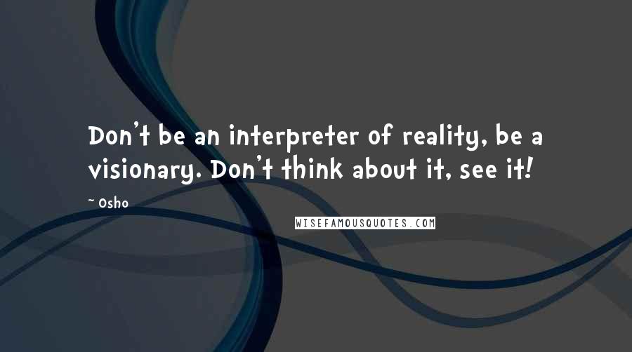 Osho Quotes: Don't be an interpreter of reality, be a visionary. Don't think about it, see it!