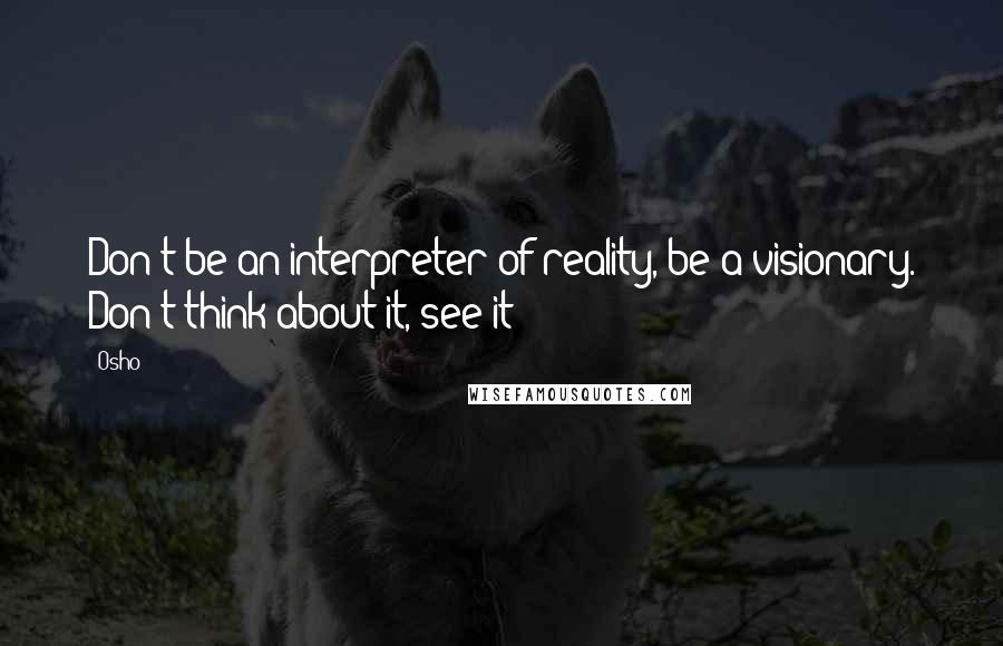 Osho Quotes: Don't be an interpreter of reality, be a visionary. Don't think about it, see it!