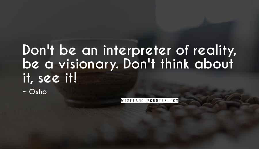 Osho Quotes: Don't be an interpreter of reality, be a visionary. Don't think about it, see it!