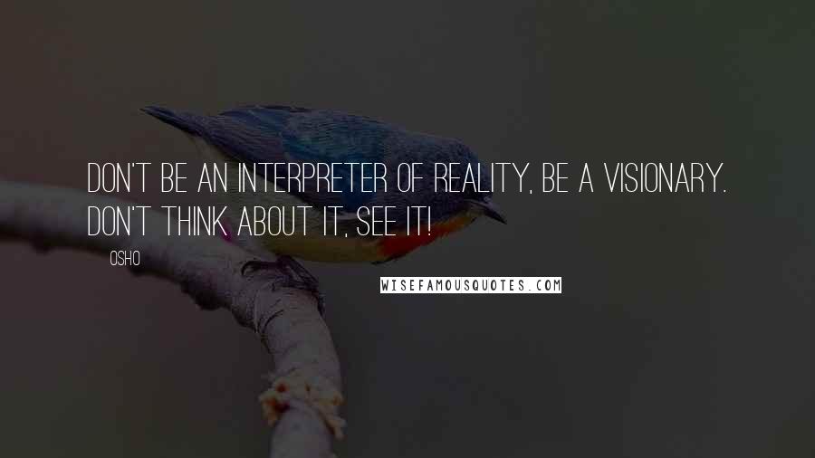 Osho Quotes: Don't be an interpreter of reality, be a visionary. Don't think about it, see it!