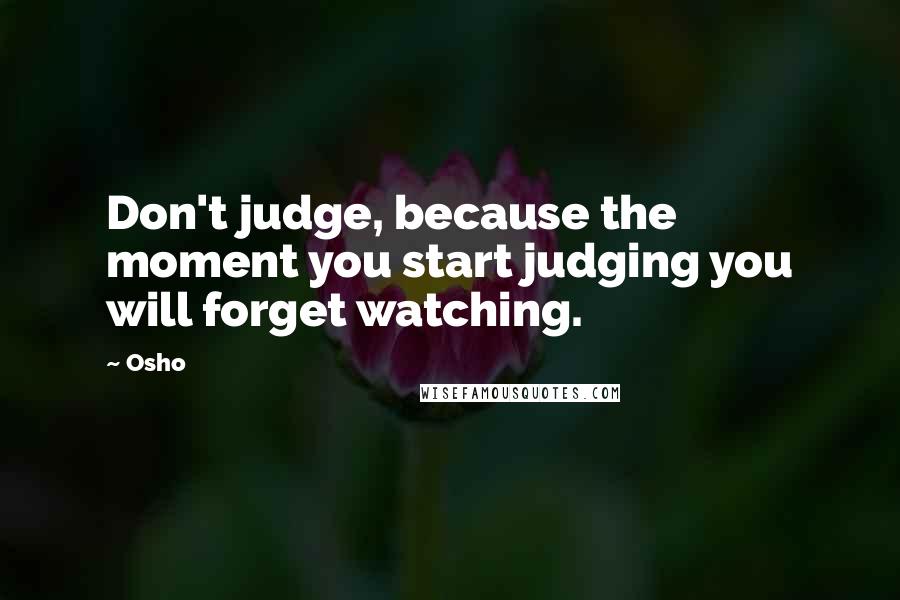 Osho Quotes: Don't judge, because the moment you start judging you will forget watching.