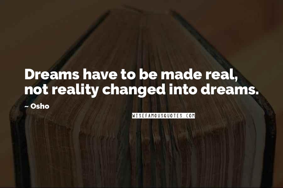 Osho Quotes: Dreams have to be made real, not reality changed into dreams.