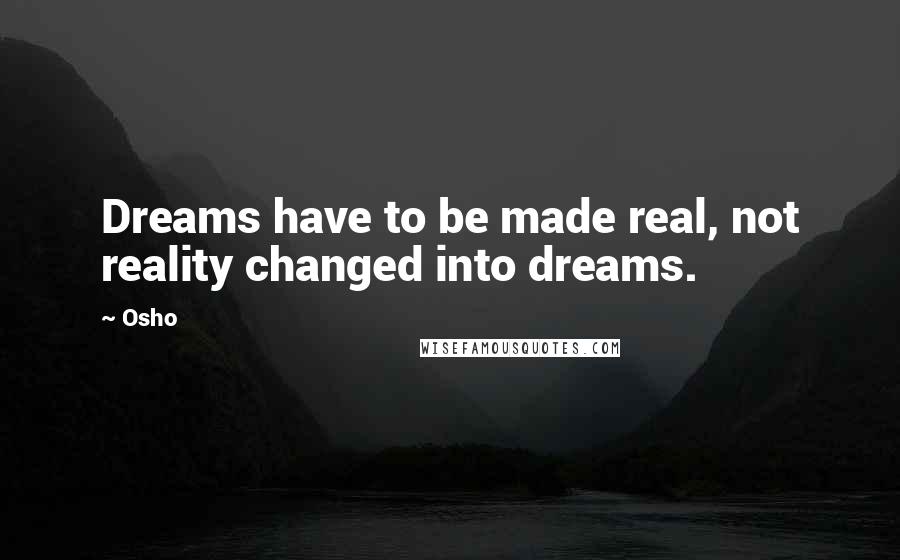 Osho Quotes: Dreams have to be made real, not reality changed into dreams.