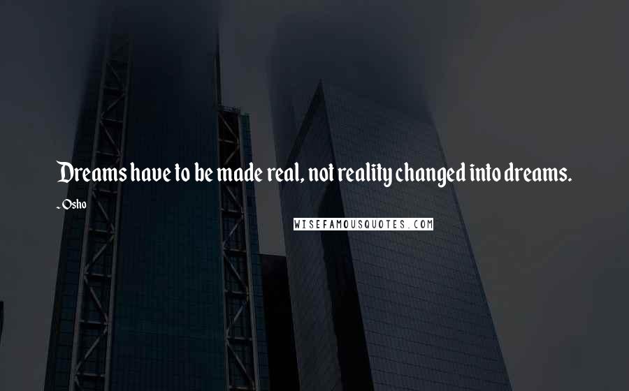 Osho Quotes: Dreams have to be made real, not reality changed into dreams.