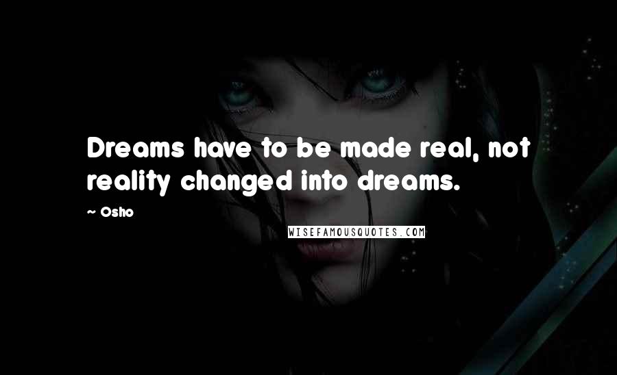 Osho Quotes: Dreams have to be made real, not reality changed into dreams.