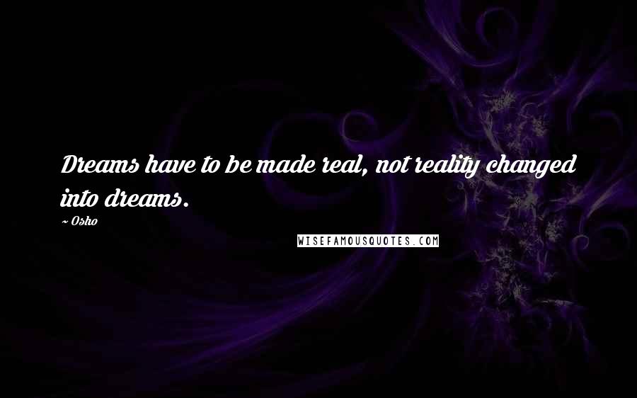 Osho Quotes: Dreams have to be made real, not reality changed into dreams.