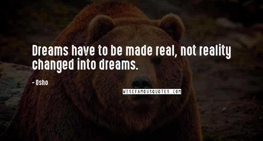 Osho Quotes: Dreams have to be made real, not reality changed into dreams.