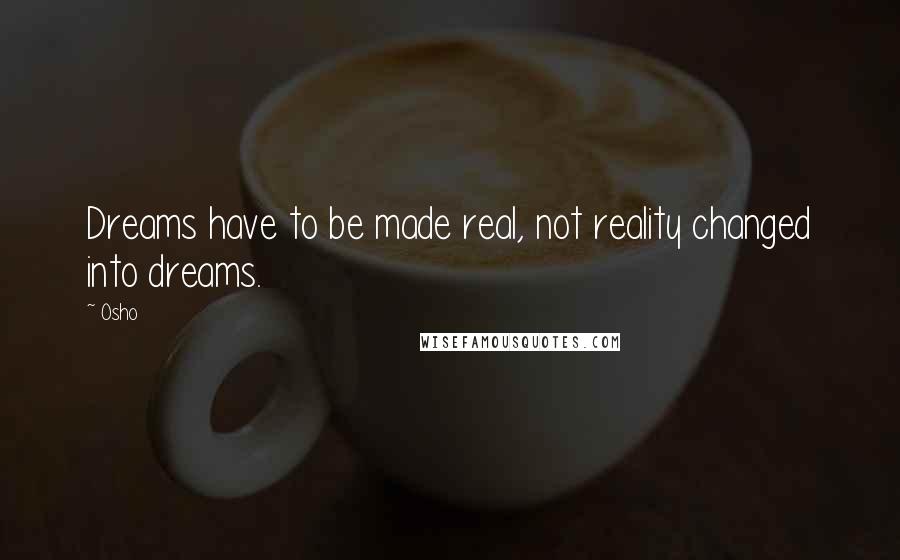 Osho Quotes: Dreams have to be made real, not reality changed into dreams.