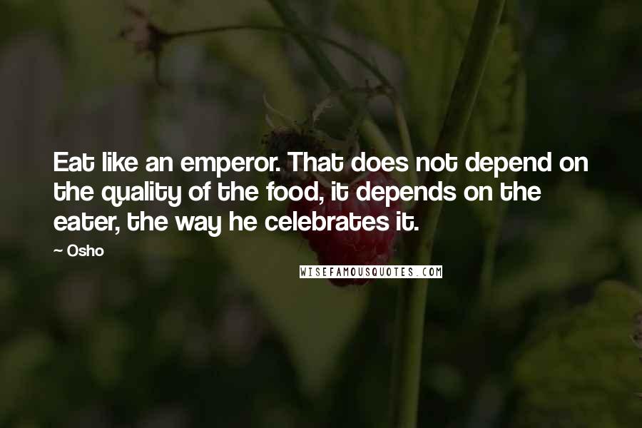 Osho Quotes: Eat like an emperor. That does not depend on the quality of the food, it depends on the eater, the way he celebrates it.