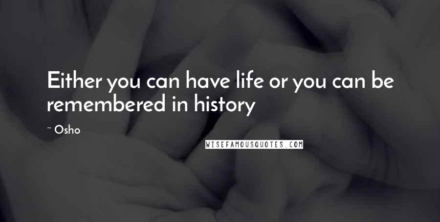 Osho Quotes: Either you can have life or you can be remembered in history