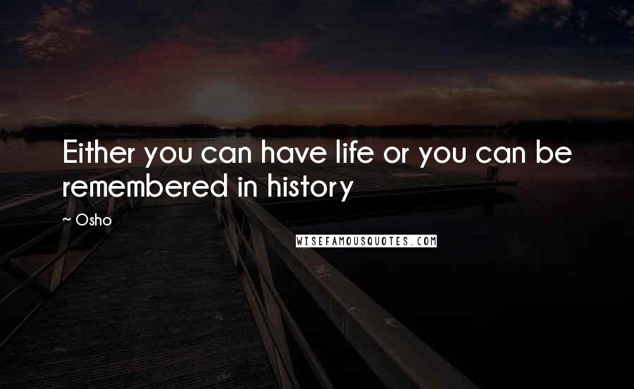 Osho Quotes: Either you can have life or you can be remembered in history