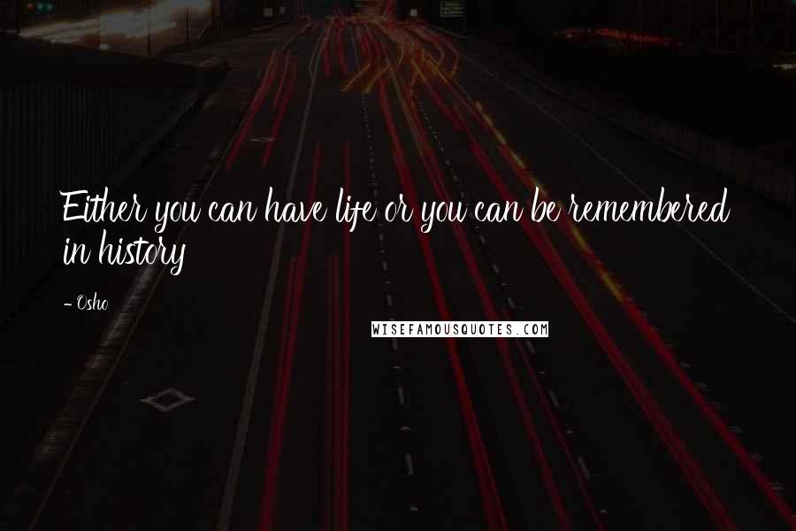 Osho Quotes: Either you can have life or you can be remembered in history