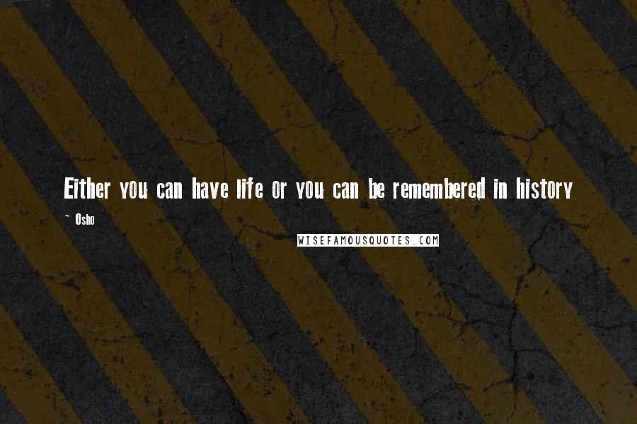 Osho Quotes: Either you can have life or you can be remembered in history