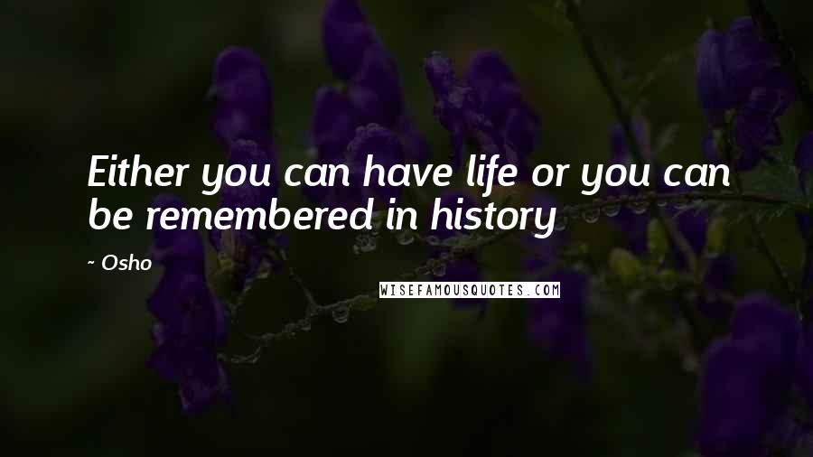 Osho Quotes: Either you can have life or you can be remembered in history