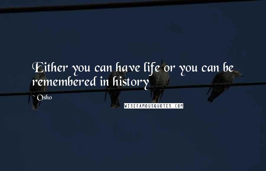 Osho Quotes: Either you can have life or you can be remembered in history