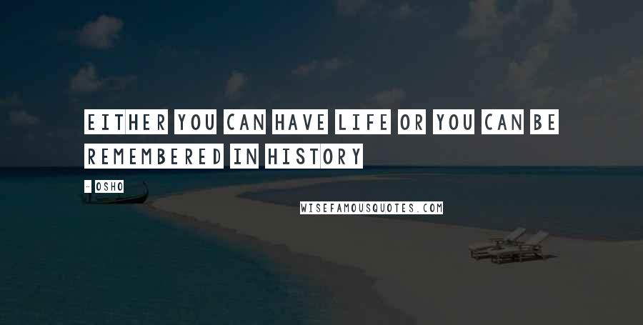 Osho Quotes: Either you can have life or you can be remembered in history