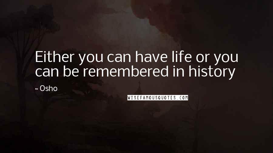 Osho Quotes: Either you can have life or you can be remembered in history