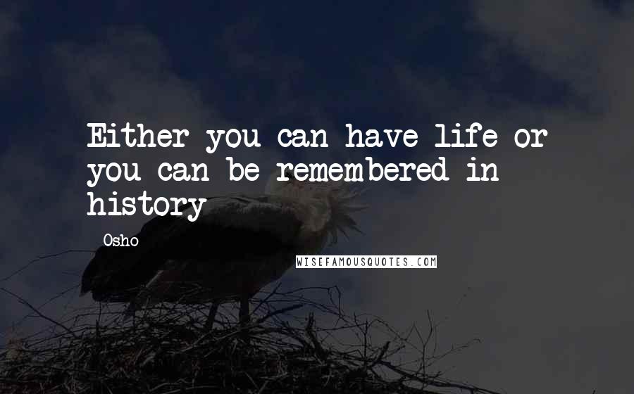 Osho Quotes: Either you can have life or you can be remembered in history