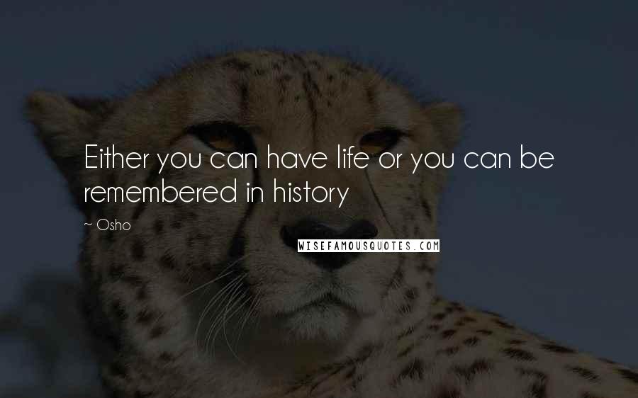 Osho Quotes: Either you can have life or you can be remembered in history