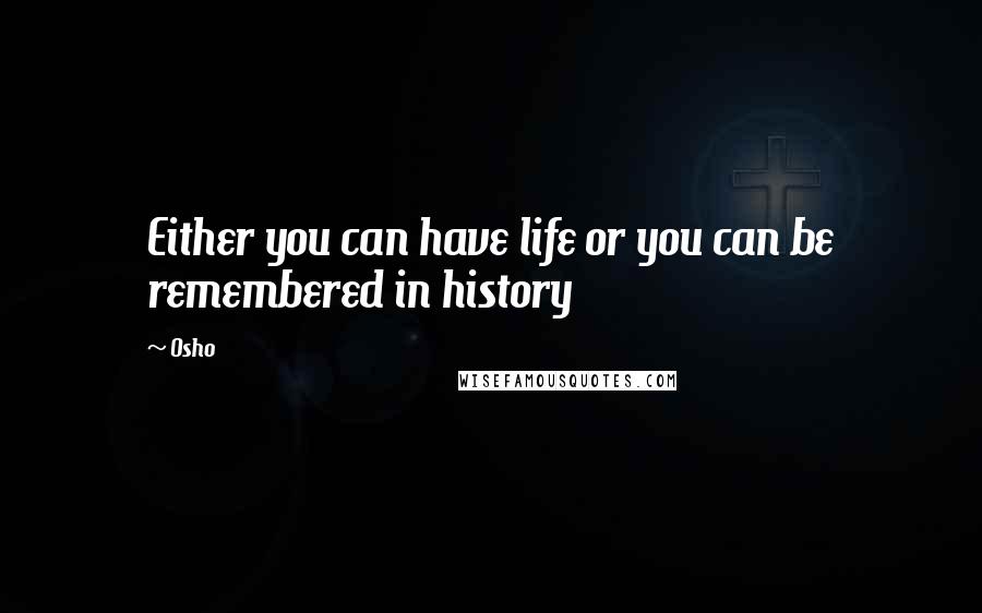 Osho Quotes: Either you can have life or you can be remembered in history