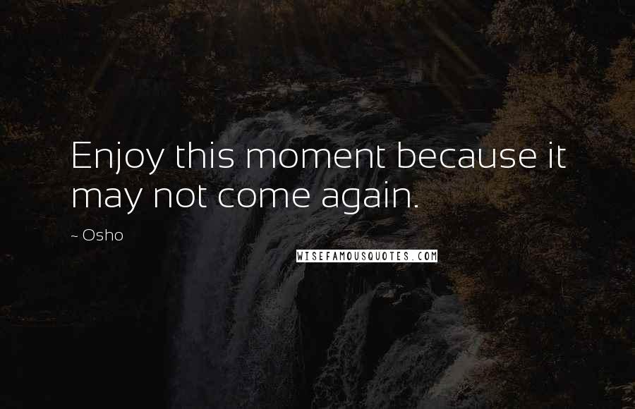 Osho Quotes: Enjoy this moment because it may not come again.
