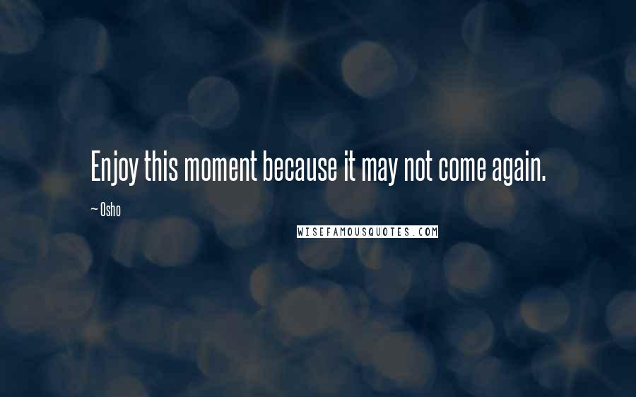 Osho Quotes: Enjoy this moment because it may not come again.