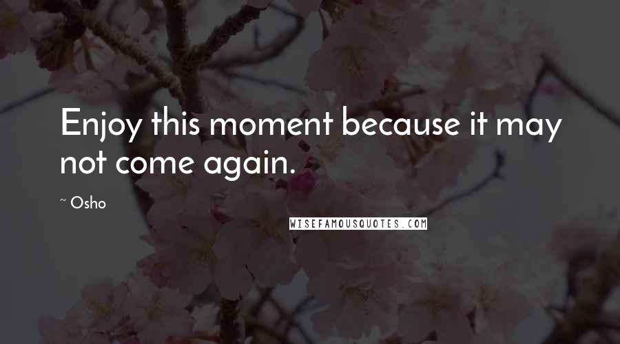 Osho Quotes: Enjoy this moment because it may not come again.