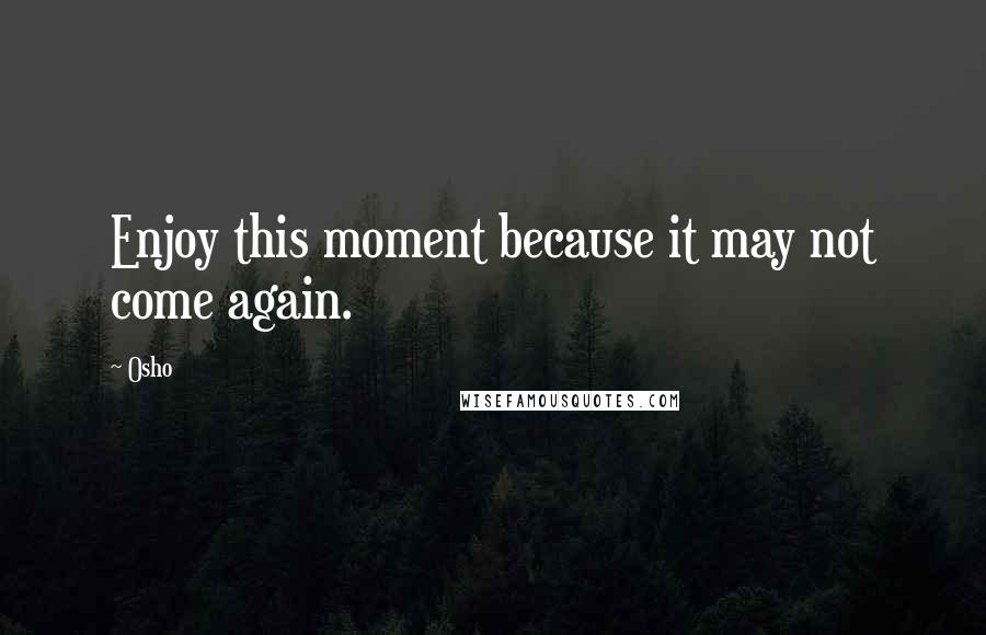 Osho Quotes: Enjoy this moment because it may not come again.