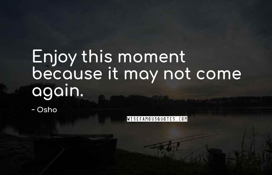 Osho Quotes: Enjoy this moment because it may not come again.