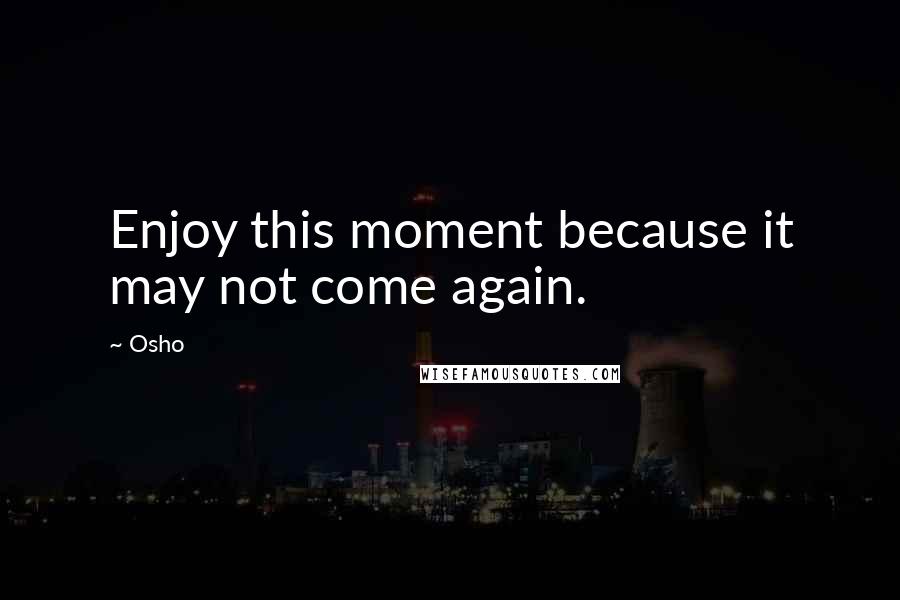 Osho Quotes: Enjoy this moment because it may not come again.