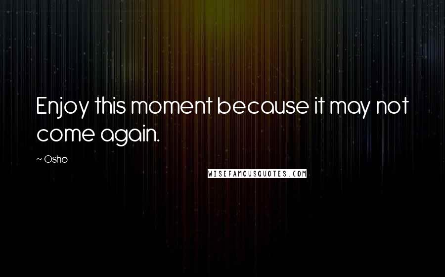 Osho Quotes: Enjoy this moment because it may not come again.