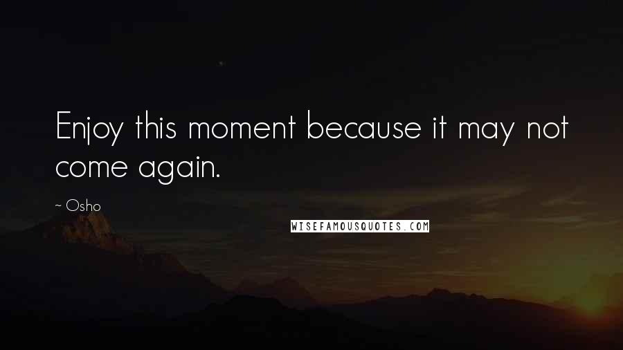 Osho Quotes: Enjoy this moment because it may not come again.