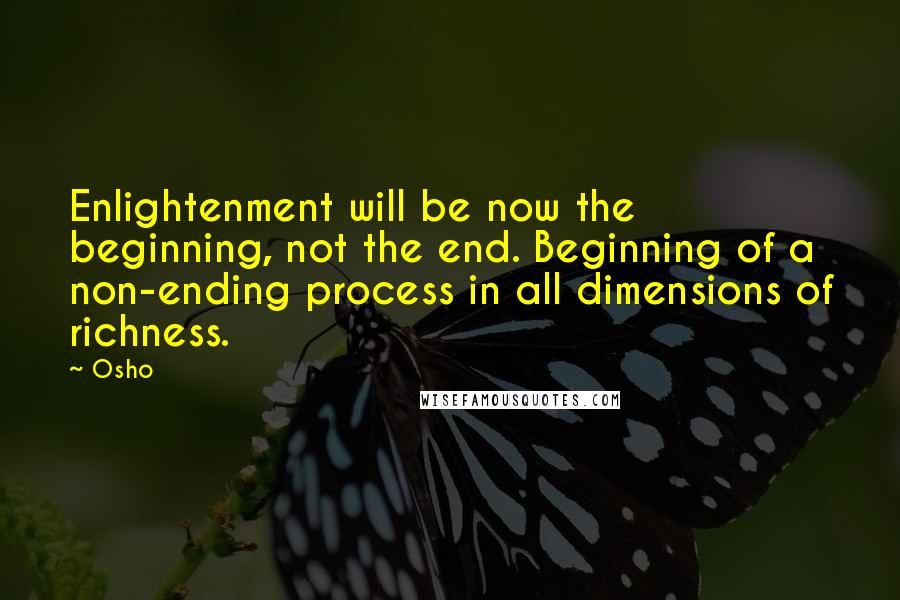 Osho Quotes: Enlightenment will be now the beginning, not the end. Beginning of a non-ending process in all dimensions of richness.