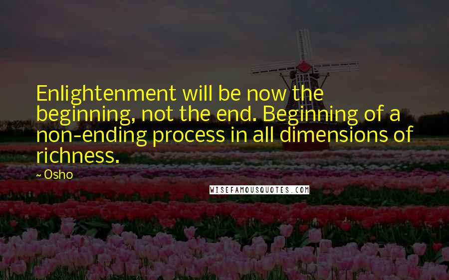 Osho Quotes: Enlightenment will be now the beginning, not the end. Beginning of a non-ending process in all dimensions of richness.